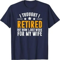 Umirovljeni, poklon za penzionisanje, sada radim samo za svoju ženu, majica muškaraca